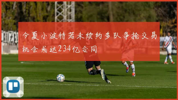 今夏小波特若未续约多队争抢交易机会或达234亿合同