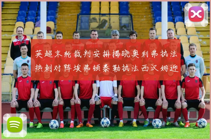 英超末轮裁判安排揭晓奥利弗执法热刺对阵埃弗顿泰勒执法西汉姆迎战利兹联