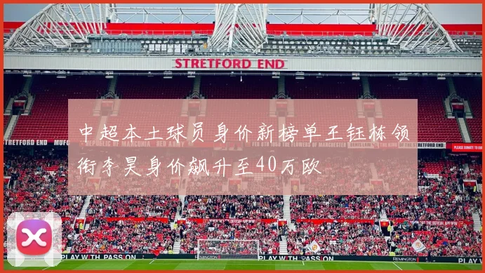 中超本土球员身价新榜单王钰栋领衔李昊身价飙升至40万欧
