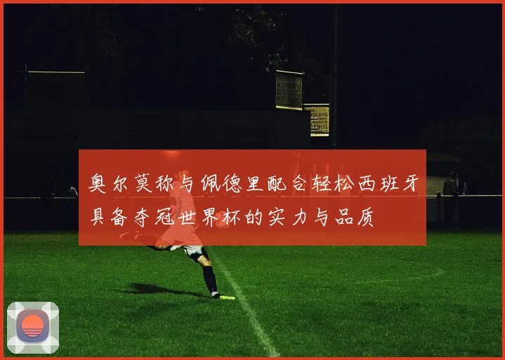 奥尔莫称与佩德里配合轻松西班牙具备夺冠世界杯的实力与品质