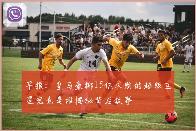 早报：皇马豪掷15亿求购的超级巨星究竟是谁揭秘背后故事