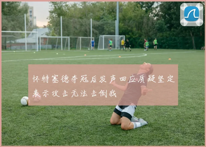 怀特塞德夺冠后发声回应质疑坚定表示攻击无法击倒我