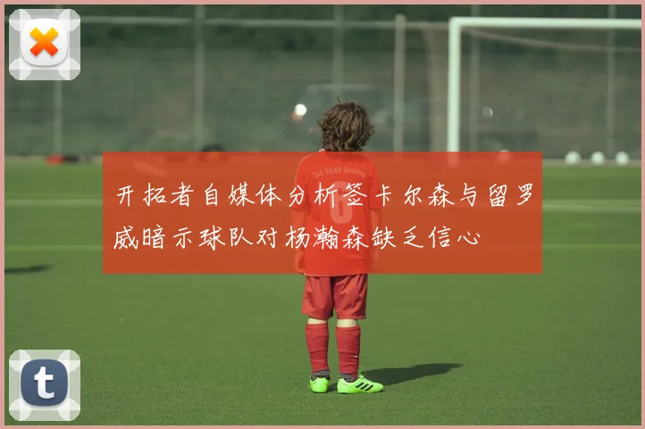 开拓者自媒体分析签卡尔森与留罗威暗示球队对杨瀚森缺乏信心