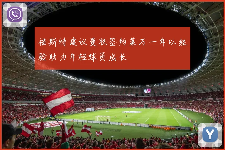福斯特建议曼联签约莱万一年以经验助力年轻球员成长