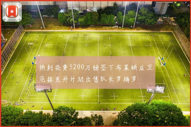 热刺花费5200万镑签下布莱顿后卫范赫克并计划出售队长罗梅罗
