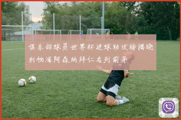俱乐部球员世界杯进球助攻榜揭晓利物浦阿森纳拜仁名列前茅