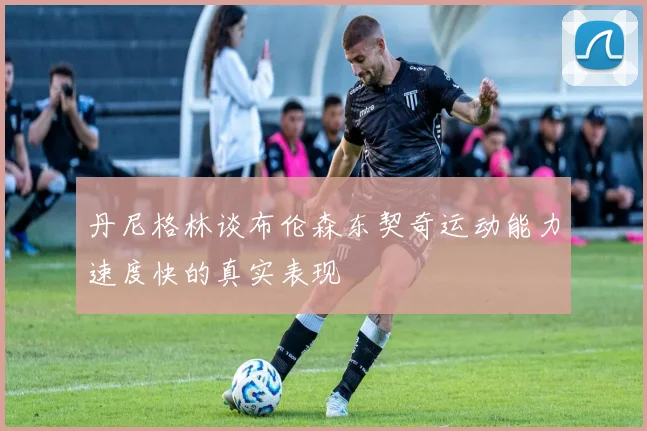 丹尼格林谈布伦森东契奇运动能力速度快的真实表现
