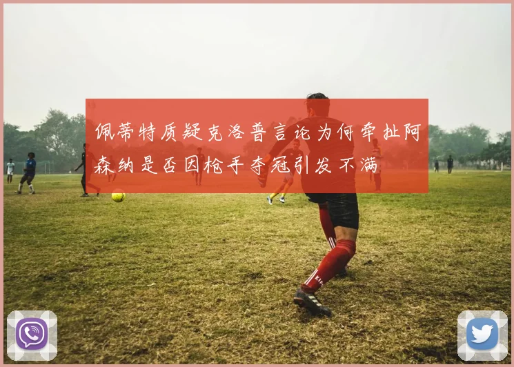 佩蒂特质疑克洛普言论为何牵扯阿森纳是否因枪手夺冠引发不满