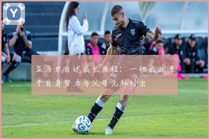 亚马尔自述成长历程：一切成就源于自身努力与父母无私付出