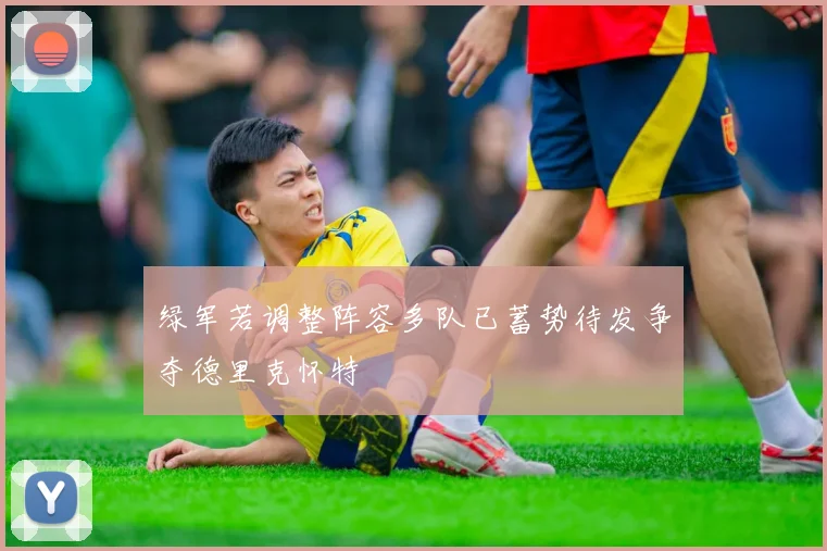 绿军若调整阵容多队已蓄势待发争夺德里克怀特
