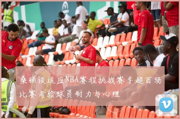 桑顿谈适应NBA赛程挑战赛季超百场比赛考验球员耐力与心理